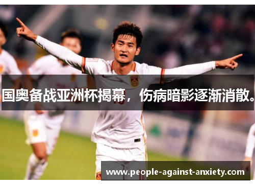 国奥备战亚洲杯揭幕，伤病暗影逐渐消散。